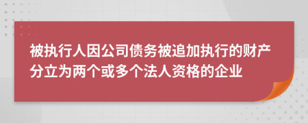 被執(zhí)行人因公司債務(wù)被追加執(zhí)行的財(cái)產(chǎn)分立為兩個(gè)或多個(gè)法人資格的企業(yè)