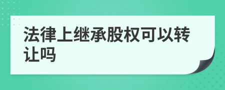 法律上繼承股權(quán)可以轉(zhuǎn)讓嗎