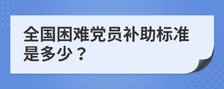 全國困難黨員補助標(biāo)準(zhǔn)是多少？