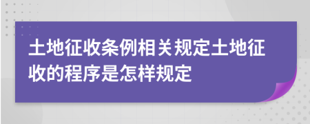 土地征收條例相關(guān)規(guī)定土地征收的程序是怎樣規(guī)定