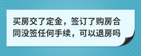 買房交了定金，簽訂了購(gòu)房合同沒簽任何手續(xù)，可以退房嗎