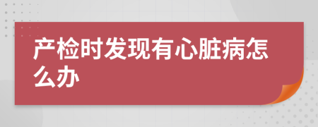 產(chǎn)檢時(shí)發(fā)現(xiàn)有心臟病怎么辦