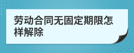 勞動合同無固定期限怎樣解除