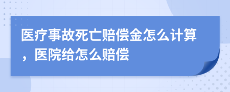 醫(yī)療事故死亡賠償金怎么計算，醫(yī)院給怎么賠償