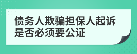 債務(wù)人欺騙擔(dān)保人起訴是否必須要公證