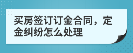 買(mǎi)房簽訂訂金合同，定金糾紛怎么處理