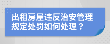 出租房屋違反治安管理規(guī)定處罰如何處理？