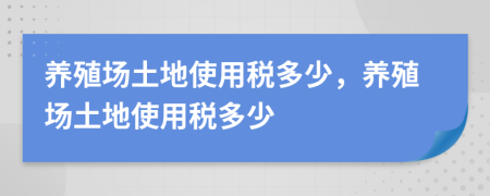 養(yǎng)殖場(chǎng)土地使用稅多少，養(yǎng)殖場(chǎng)土地使用稅多少