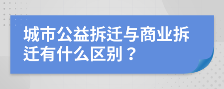 城市公益拆遷與商業(yè)拆遷有什么區(qū)別？