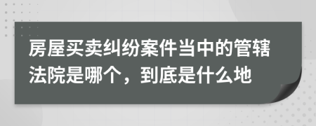 房屋買(mǎi)賣(mài)糾紛案件當(dāng)中的管轄法院是哪個(gè)，到底是什么地