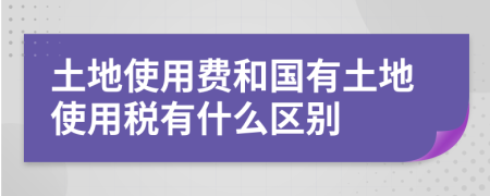 土地使用費和國有土地使用稅有什么區(qū)別