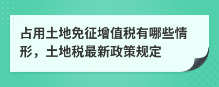 占用土地免征增值稅有哪些情形，土地稅最新政策規(guī)定