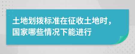 土地劃撥標(biāo)準(zhǔn)在征收土地時(shí)，國家哪些情況下能進(jìn)行