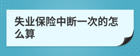 失業(yè)保險(xiǎn)中斷一次的怎么算