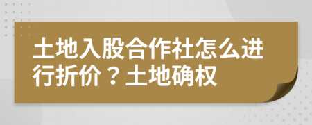 土地入股合作社怎么進(jìn)行折價(jià)？土地確權(quán)