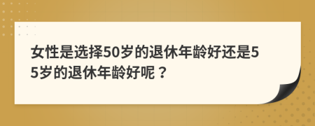 女性是選擇50歲的退休年齡好還是55歲的退休年齡好呢？