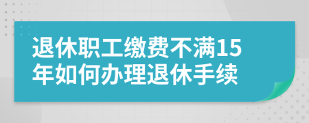 退休職工繳費(fèi)不滿15年如何辦理退休手續(xù)