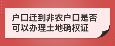 戶口遷到非農(nóng)戶口是否可以辦理土地確權(quán)證