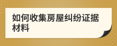 如何收集房屋糾紛證據(jù)材料
