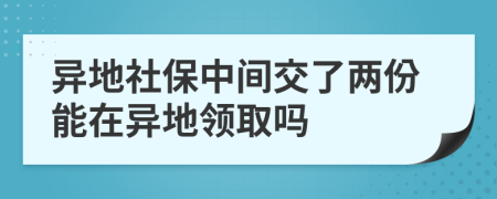 異地社保中間交了兩份能在異地領(lǐng)取嗎