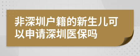 非深圳戶籍的新生兒可以申請深圳醫(yī)保嗎