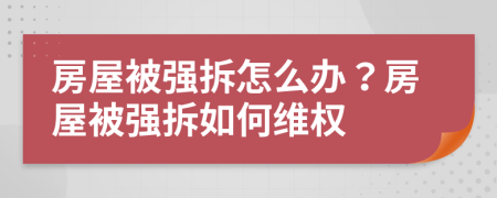 房屋被強拆怎么辦？房屋被強拆如何維權(quán)