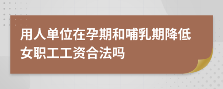 用人單位在孕期和哺乳期降低女職工工資合法嗎