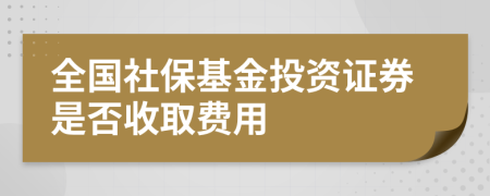 全國(guó)社?；鹜顿Y證券是否收取費(fèi)用