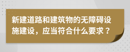 新建道路和建筑物的無障礙設(shè)施建設(shè)，應(yīng)當(dāng)符合什么要求？