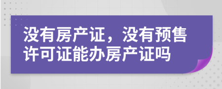 沒有房產(chǎn)證，沒有預(yù)售許可證能辦房產(chǎn)證嗎
