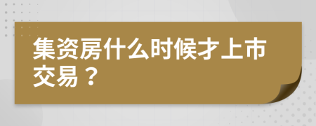 集資房什么時候才上市交易？