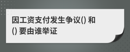 因工資支付發(fā)生爭議() 和() 要由誰舉證