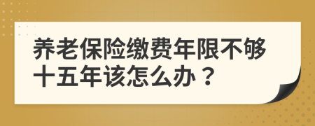 養(yǎng)老保險繳費年限不夠十五年該怎么辦？