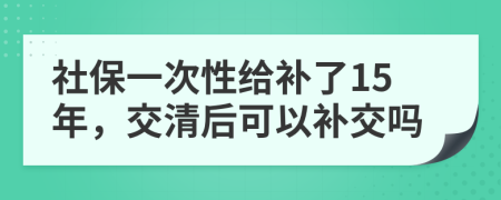 社保一次性給補了15年，交清后可以補交嗎