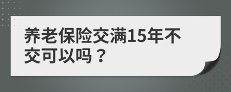 養(yǎng)老保險交滿15年不交可以嗎？