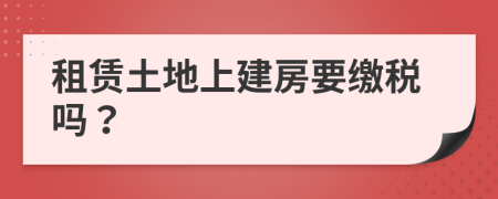 租賃土地上建房要繳稅嗎？