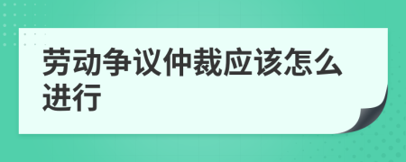 勞動(dòng)爭(zhēng)議仲裁應(yīng)該怎么進(jìn)行