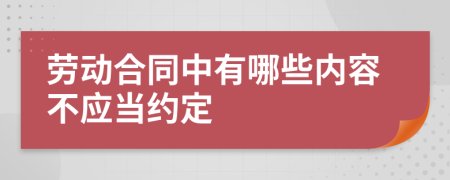 勞動(dòng)合同中有哪些內(nèi)容不應(yīng)當(dāng)約定