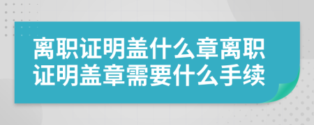 離職證明蓋什么章離職證明蓋章需要什么手續(xù)