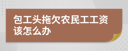 包工頭拖欠農(nóng)民工工資該怎么辦