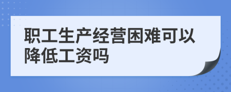 職工生產(chǎn)經(jīng)營困難可以降低工資嗎