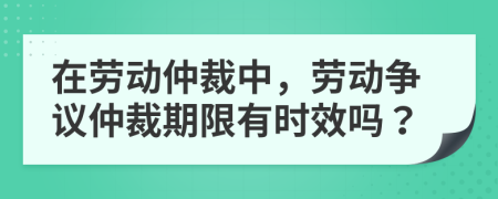 在勞動仲裁中，勞動爭議仲裁期限有時效嗎？