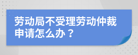 勞動(dòng)局不受理勞動(dòng)仲裁申請(qǐng)?jiān)趺崔k？