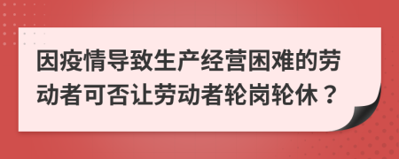 因疫情導(dǎo)致生產(chǎn)經(jīng)營(yíng)困難的勞動(dòng)者可否讓勞動(dòng)者輪崗輪休？