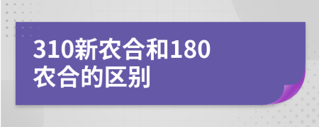 310新農(nóng)合和180農(nóng)合的區(qū)別