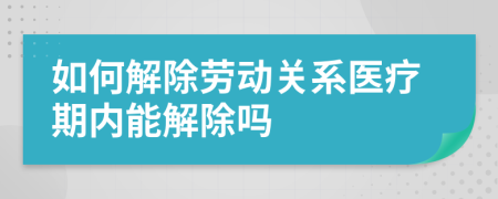如何解除勞動關(guān)系醫(yī)療期內(nèi)能解除嗎