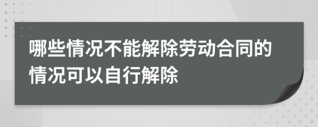 哪些情況不能解除勞動合同的情況可以自行解除