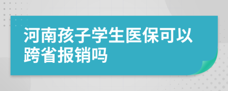 河南孩子學(xué)生醫(yī)保可以跨省報銷嗎