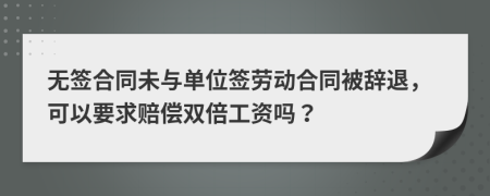 無簽合同未與單位簽勞動合同被辭退，可以要求賠償雙倍工資嗎？