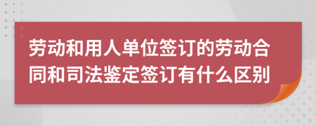 勞動(dòng)和用人單位簽訂的勞動(dòng)合同和司法鑒定簽訂有什么區(qū)別